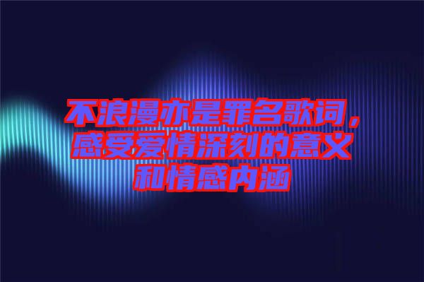 不浪漫亦是罪名歌詞,感受愛情深刻的意義和情感內(nèi)涵