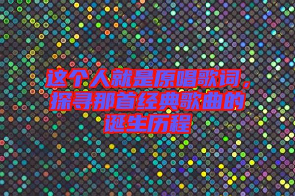 這個人就是原唱歌詞,探尋那首經(jīng)典歌曲的誕生歷程