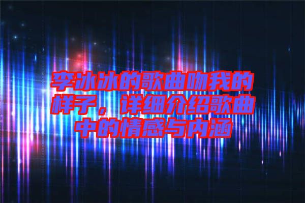 李冰冰的歌曲吻我的樣子,詳細介紹歌曲中的情感與內涵