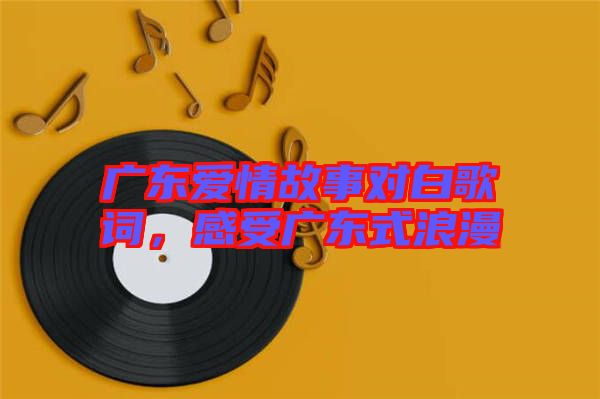 廣東愛情故事對白歌詞,感受廣東式浪漫