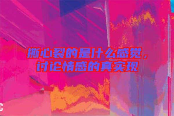 撕心裂的是什么感覺(jué),討論情感的真實(shí)現(xiàn)