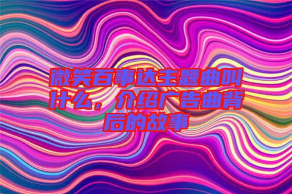 微笑百事達主題曲叫什么，介紹廣告曲背后的故事