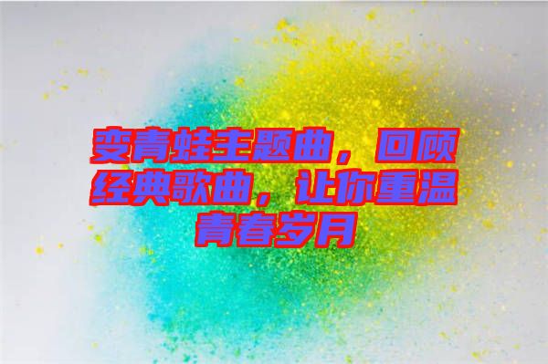 變青蛙主題曲，回顧經典歌曲，讓你重溫青春歲月
