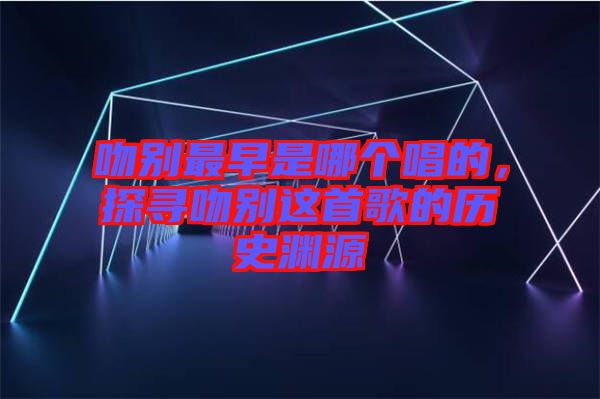 吻別最早是哪個(gè)唱的,探尋吻別這首歌的歷史淵源