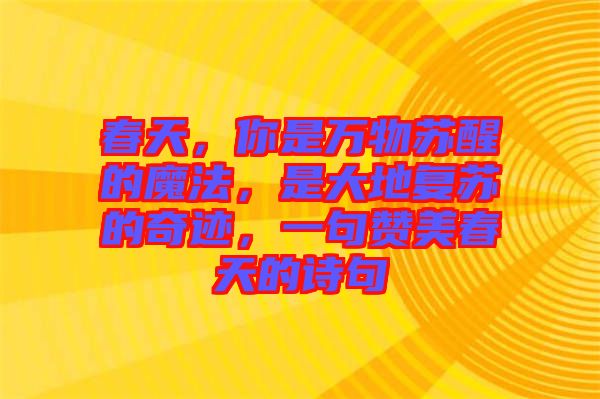 春天，你是萬物蘇醒的魔法，是大地復(fù)蘇的奇跡，一句贊美春天的詩句