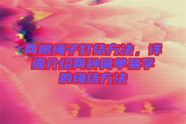 兩根繩子打結(jié)方法,詳細(xì)介紹兩種簡(jiǎn)單易學(xué)的繩結(jié)方法