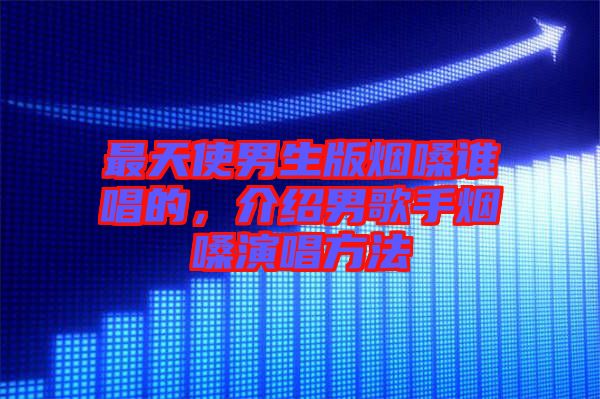 最天使男生版煙嗓誰唱的，介紹男歌手煙嗓演唱方法
