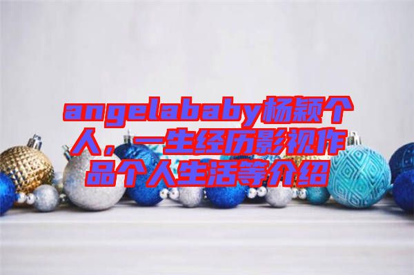 angelababy楊穎個(gè)人,一生經(jīng)歷影視作品個(gè)人生活等介紹