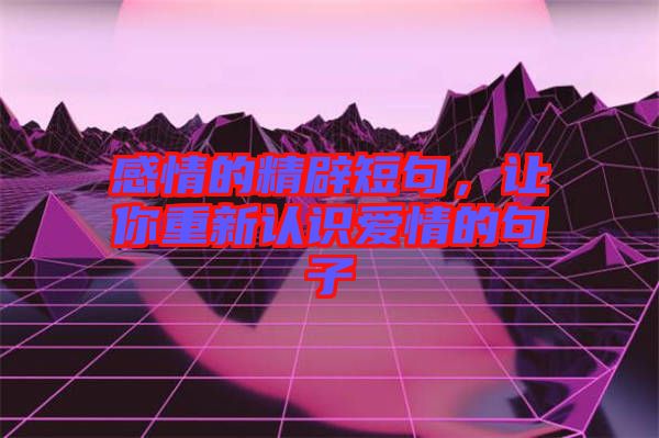 感情的精辟短句,讓你重新認(rèn)識(shí)愛情的句子