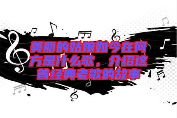 美麗的姑娘如今在何方是什么歌，介紹這首經典老歌的故事