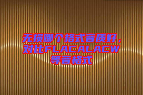 無(wú)損哪個(gè)格式音質(zhì)好,對(duì)比FLACALACW等音格式