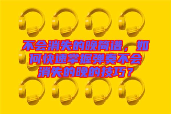 不會消失的晚簡譜，如何快速掌握彈奏不會消失的晚的技巧？