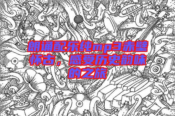 朗誦配樂純mp3赤壁懷古，感受歷史韻味的之旅