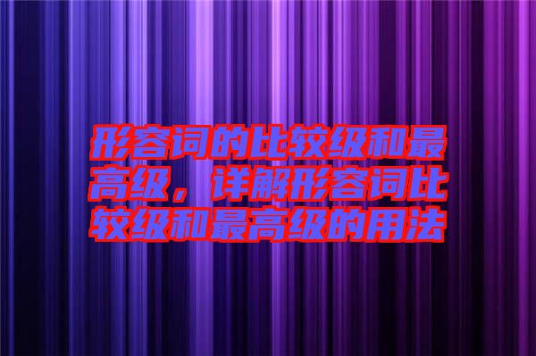 形容詞的比較級(jí)和最高級(jí),詳解形容詞比較級(jí)和最高級(jí)的用法