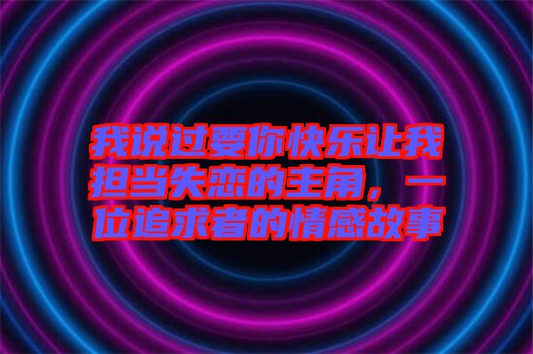 我說(shuō)過(guò)要你快樂(lè)讓我擔(dān)當(dāng)失戀的主角,一位追求者的情感故事