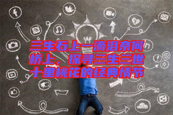三生石上一滴淚奈何橋上,探尋三生三世十里桃花的經(jīng)典情節(jié)