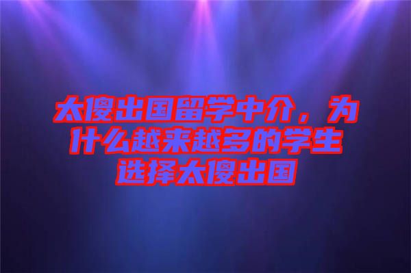 太傻出國留學(xué)中介,為什么越來越多的學(xué)生選擇太傻出國