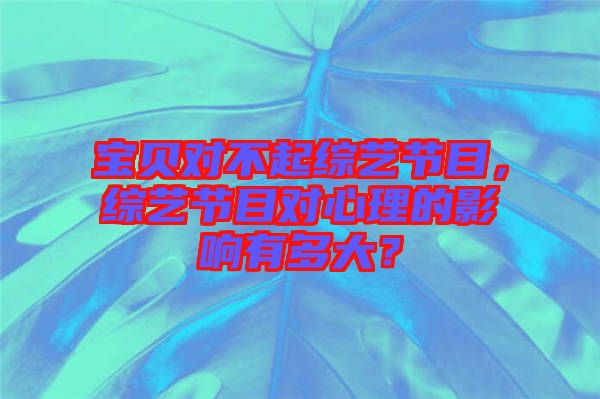 寶貝對(duì)不起綜藝節(jié)目,綜藝節(jié)目對(duì)心理的影響有多大?