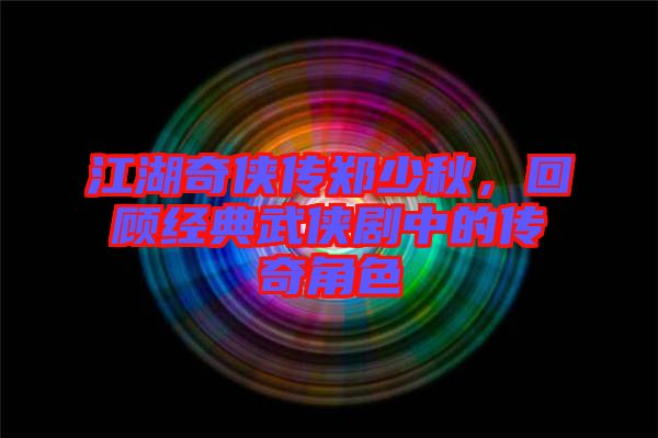 江湖奇?zhèn)b傳鄭少秋,回顧經(jīng)典武俠劇中的傳奇角色