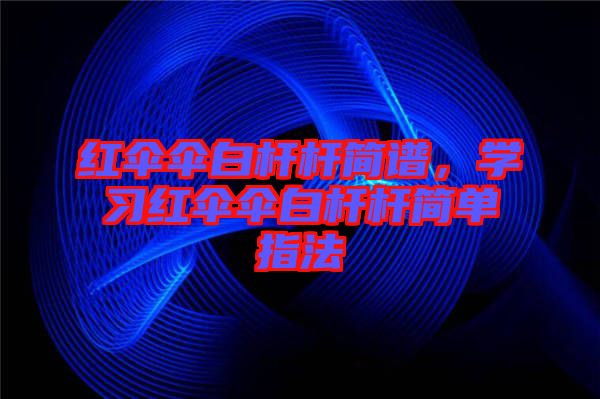 紅傘傘白桿桿簡譜,學(xué)習(xí)紅傘傘白桿桿簡單指法