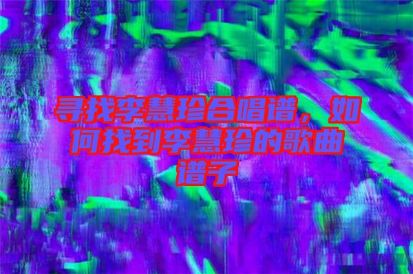 尋找李慧珍合唱譜，如何找到李慧珍的歌曲譜子