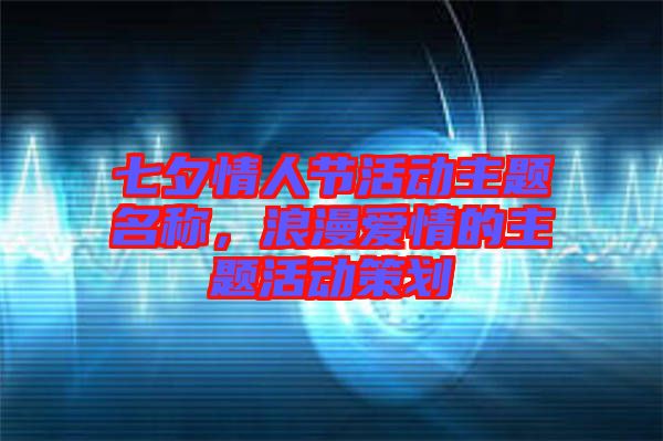 七夕情人節(jié)活動(dòng)主題名稱,浪漫愛情的主題活動(dòng)策劃