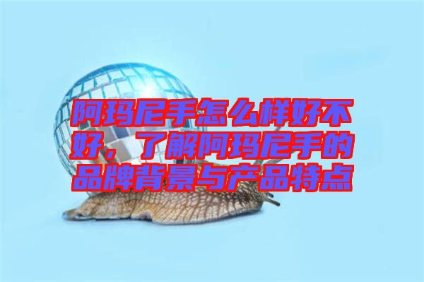 阿瑪尼手怎么樣好不好,了解阿瑪尼手的品牌背景與產品特點