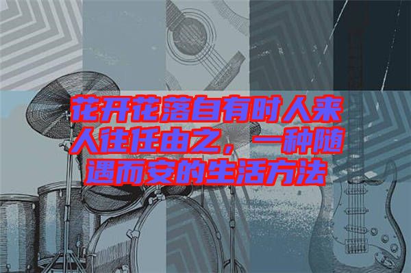 花開(kāi)花落自有時(shí)人來(lái)人往任由之,一種隨遇而安的生活方法