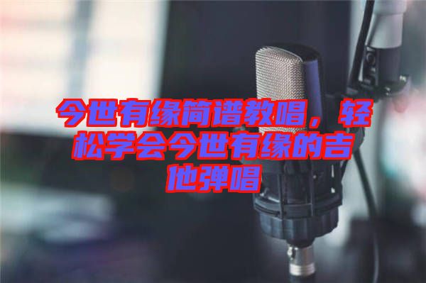 今世有緣簡譜教唱,輕松學會今世有緣的吉他彈唱
