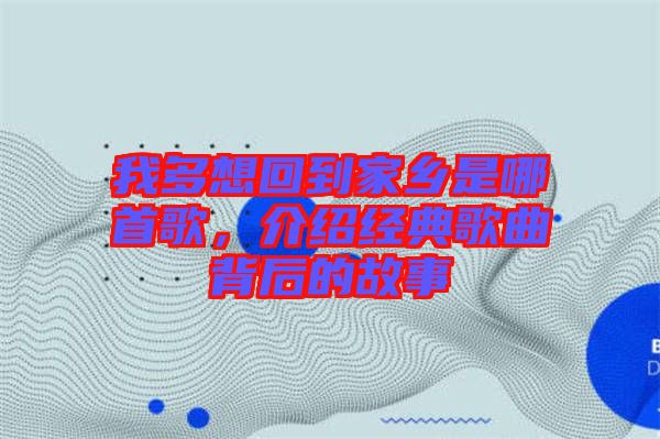 我多想回到家鄉是哪首歌,介紹經典歌曲背后的故事