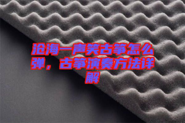 滄海一聲笑古箏怎么彈,古箏演奏方法詳解
