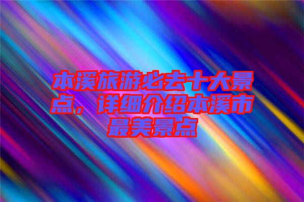 本溪旅游必去十大景點,詳細介紹本溪市最美景點