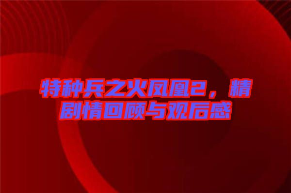 特種兵之火鳳凰2,精劇情回顧與觀后感