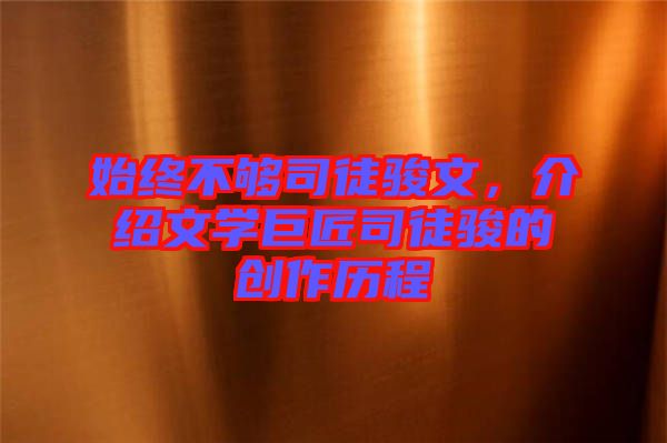 始終不夠司徒駿文,介紹文學(xué)巨匠司徒駿的創(chuàng)作歷程