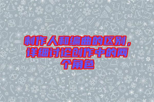 制作人和編曲的區(qū)別,詳細討論創(chuàng)作中的兩個角色