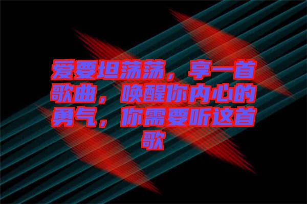 愛要坦蕩蕩，享一首歌曲，喚醒你內(nèi)心的勇氣，你需要聽這首歌