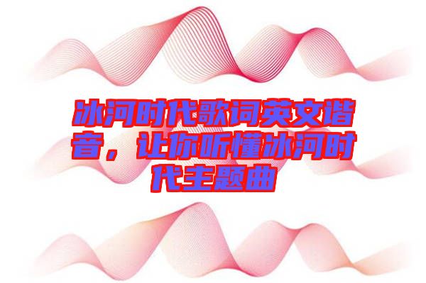 冰河時代歌詞英文諧音，讓你聽懂冰河時代主題曲