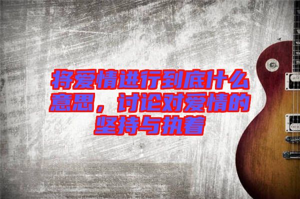 將愛情進行到底什么意思，討論對愛情的堅持與執(zhí)著