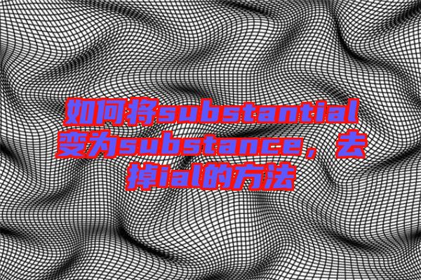 如何將substantial變為substance，去掉ial的方法