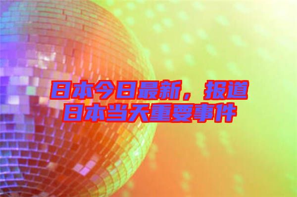 日本今日最新，報道日本當天重要事件