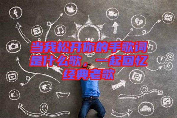 當我松開你的手歌詞是什么歌,一起回憶經(jīng)典老歌