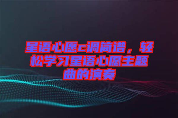 星語心愿c調(diào)簡譜,輕松學習星語心愿主題曲的演奏