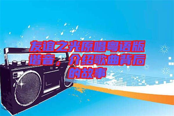 友誼之光原唱粵語版諧音，介紹歌曲背后的故事