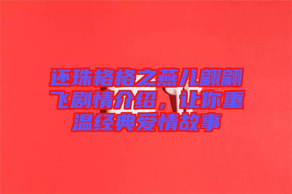 還珠格格之燕兒翩翩飛劇情介紹,讓你重溫經典愛情故事
