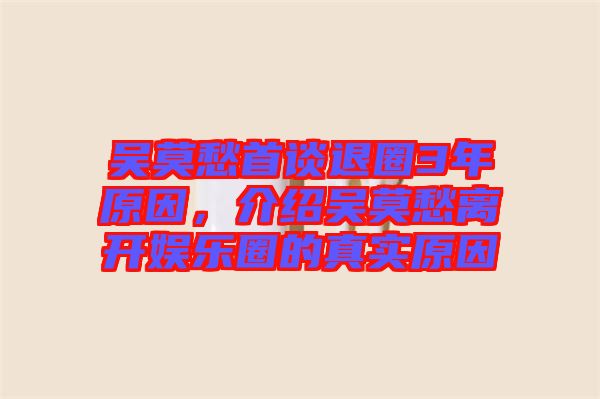 吳莫愁首談退圈3年原因，介紹吳莫愁離開娛樂圈的真實原因