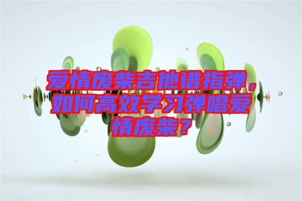 愛(ài)情廢柴吉他譜指彈,如何高效學(xué)習(xí)彈唱愛(ài)情廢柴?