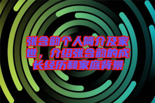 張含韻個人簡介及家世，介紹張含韻的成長經歷和家庭背景