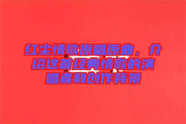 紅塵情歌原唱原曲,介紹這首經典情歌的演唱者和創(chuàng)作背景