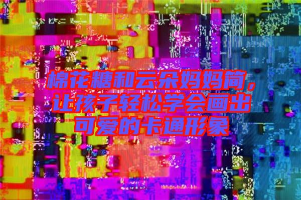 棉花糖和云朵媽媽簡,讓孩子輕松學會畫出可愛的卡通形象