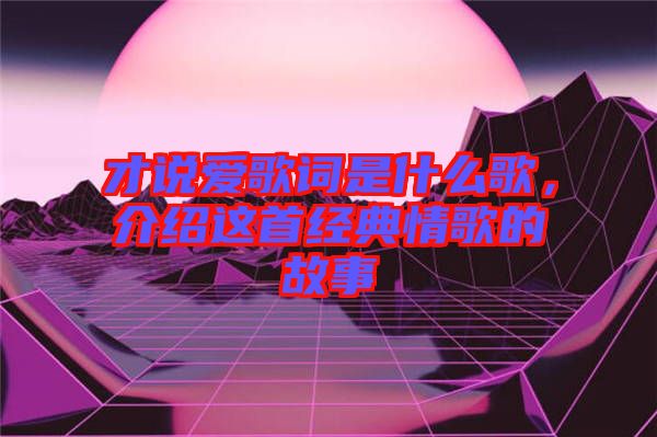 才說愛歌詞是什么歌,介紹這首經(jīng)典情歌的故事